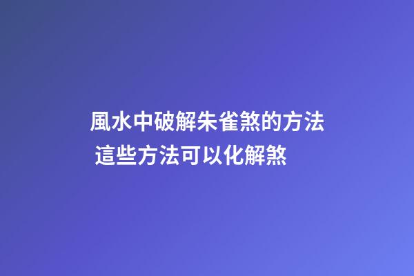 風水中破解朱雀煞的方法 這些方法可以化解煞